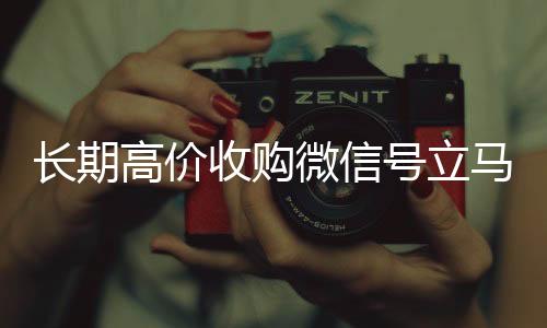 长期高价收购微信号立马收购微信号秒结账结账（长期高价收购微信号立马结账可以吗）